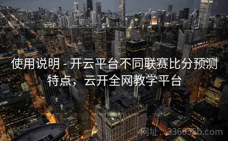使用说明 - 开云平台不同联赛比分预测特点，云开全网教学平台
