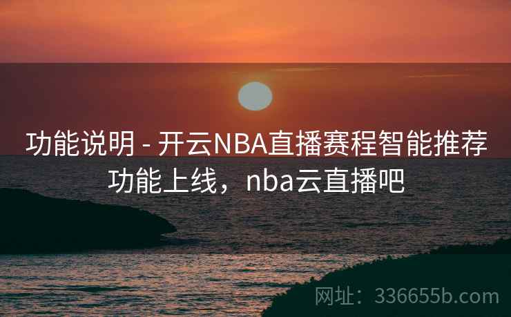 功能说明 - 开云NBA直播赛程智能推荐功能上线，nba云直播吧