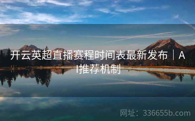 开云英超直播赛程时间表最新发布|AI推荐机制