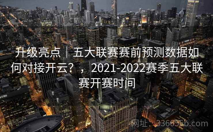 升级亮点｜五大联赛赛前预测数据如何对接开云？，2021-2022赛季五大联赛开赛时间