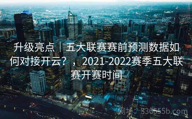 升级亮点｜五大联赛赛前预测数据如何对接开云？，2021-2022赛季五大联赛开赛时间