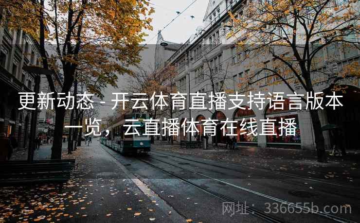 更新动态 - 开云体育直播支持语言版本一览,云直播体育在线直播