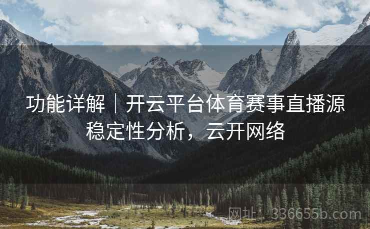 功能详解｜开云平台体育赛事直播源稳定性分析，云开网络