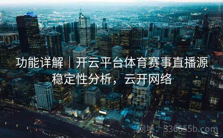 功能详解｜开云平台体育赛事直播源稳定性分析，云开网络