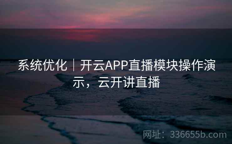 系统优化|开云APP直播模块操作演示,云开讲直播