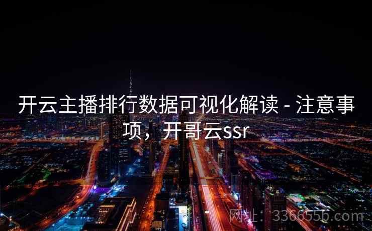开云主播排行数据可视化解读 - 注意事项，开哥云ssr