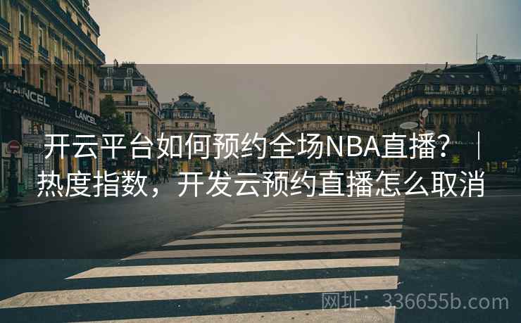 开云平台如何预约全场NBA直播？｜热度指数，开发云预约直播怎么取消