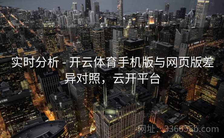 实时分析 - 开云体育手机版与网页版差异对照，云开平台
