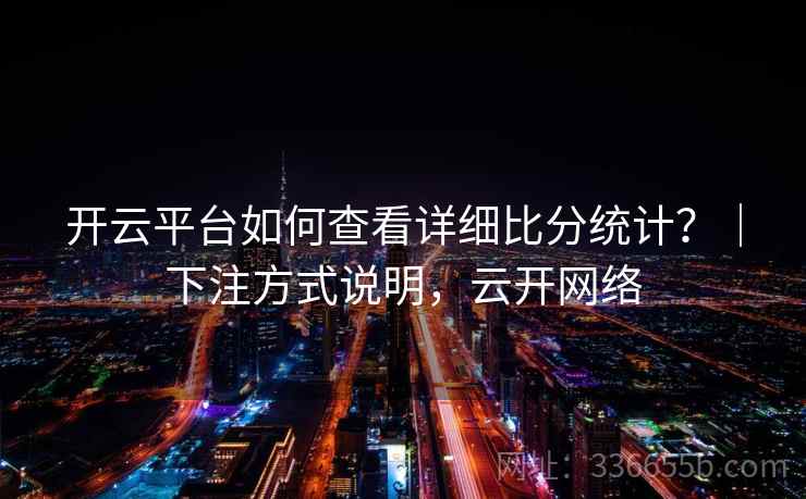 开云平台如何查看详细比分统计？｜下注方式说明，云开网络