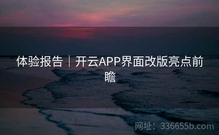 体验报告|开云APP界面改版亮点前瞻