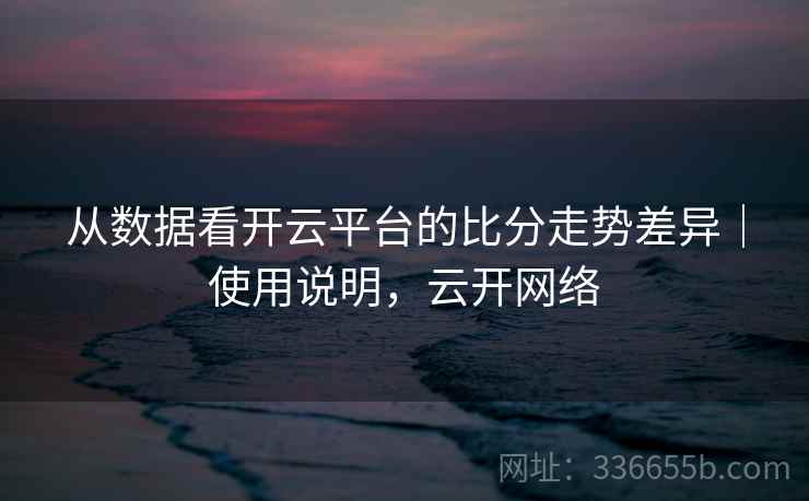 从数据看开云平台的比分走势差异|使用说明,云开网络