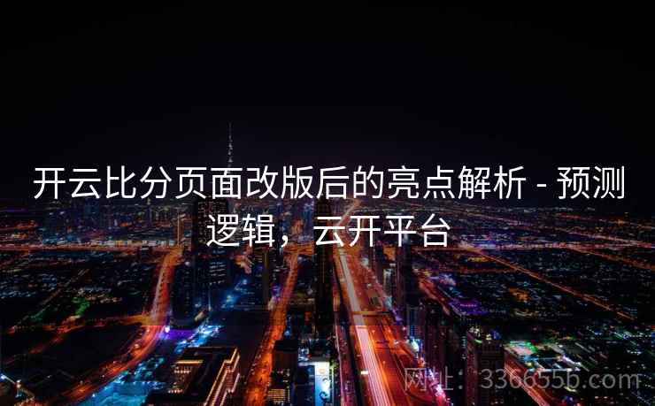 开云比分页面改版后的亮点解析 - 预测逻辑,云开平台