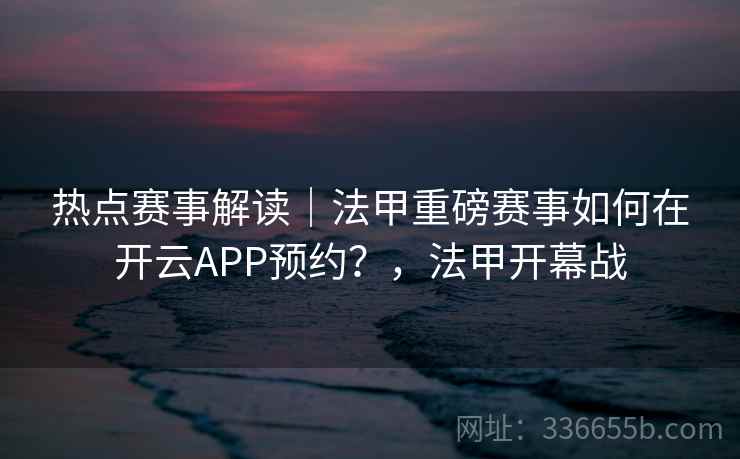 热点赛事解读｜法甲重磅赛事如何在开云APP预约？，法甲开幕战