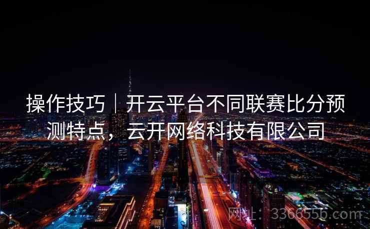 操作技巧｜开云平台不同联赛比分预测特点，云开网络科技有限公司