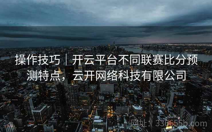 操作技巧｜开云平台不同联赛比分预测特点，云开网络科技有限公司
