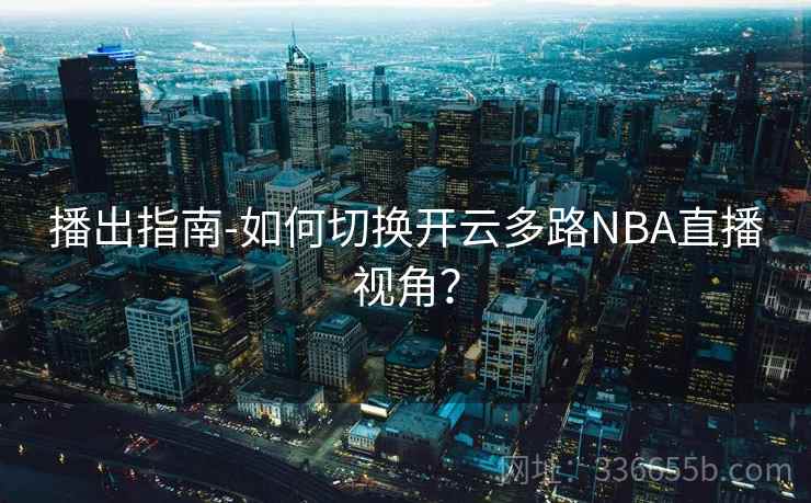 播出指南-如何切换开云多路NBA直播视角？