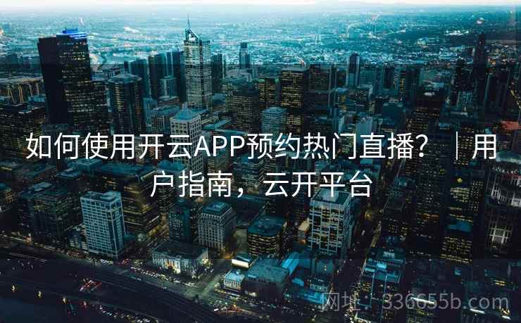 如何使用开云APP预约热门直播？｜用户指南，云开平台