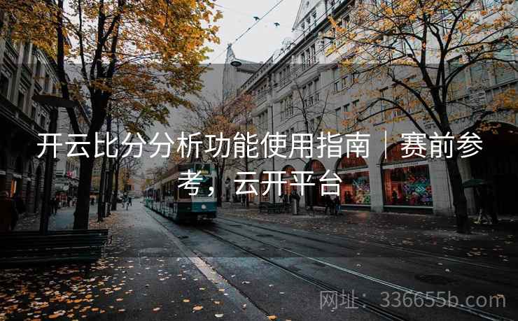 开云比分分析功能使用指南｜赛前参考，云开平台