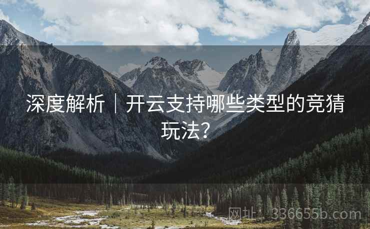 深度解析|开云支持哪些类型的竞猜玩法?