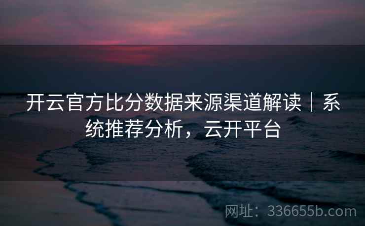 开云官方比分数据来源渠道解读|系统推荐分析,云开平台