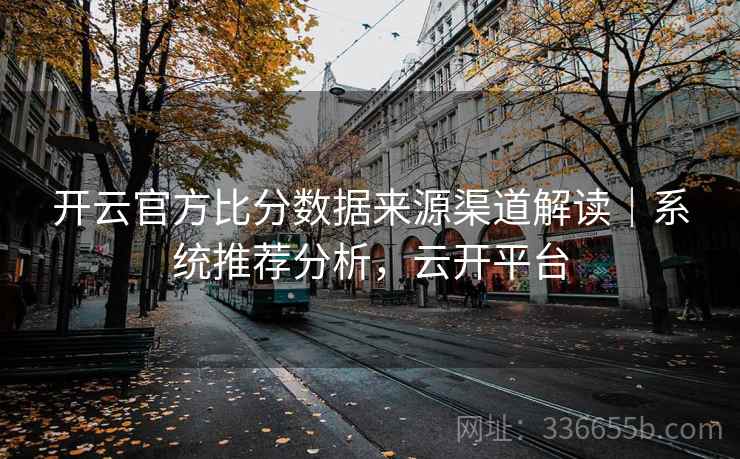 开云官方比分数据来源渠道解读|系统推荐分析,云开平台