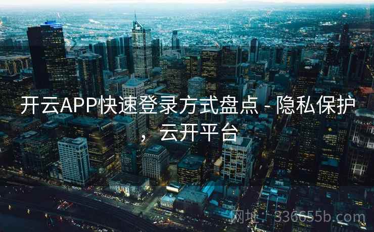 开云APP快速登录方式盘点 - 隐私保护，云开平台
