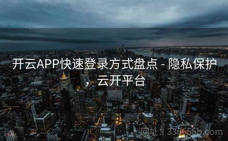 开云APP快速登录方式盘点 - 隐私保护，云开平台