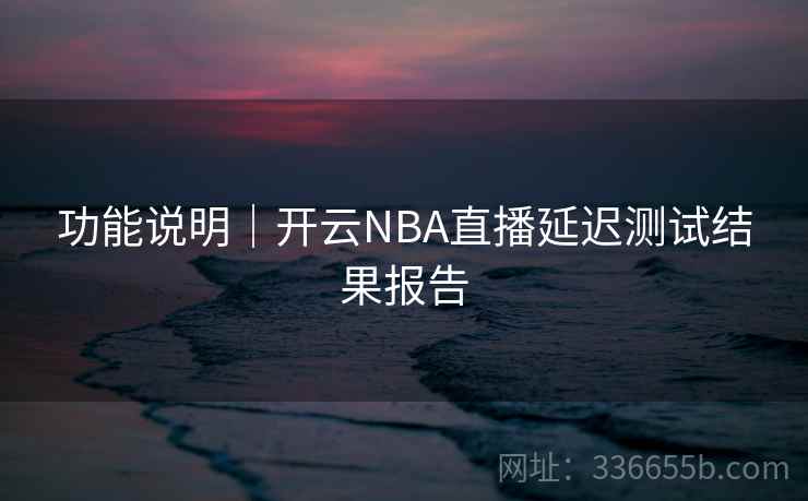 功能说明｜开云NBA直播延迟测试结果报告