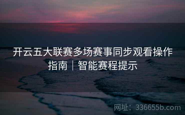 开云五大联赛多场赛事同步观看操作指南｜智能赛程提示