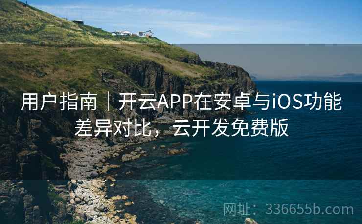 用户指南｜开云APP在安卓与iOS功能差异对比，云开发免费版
