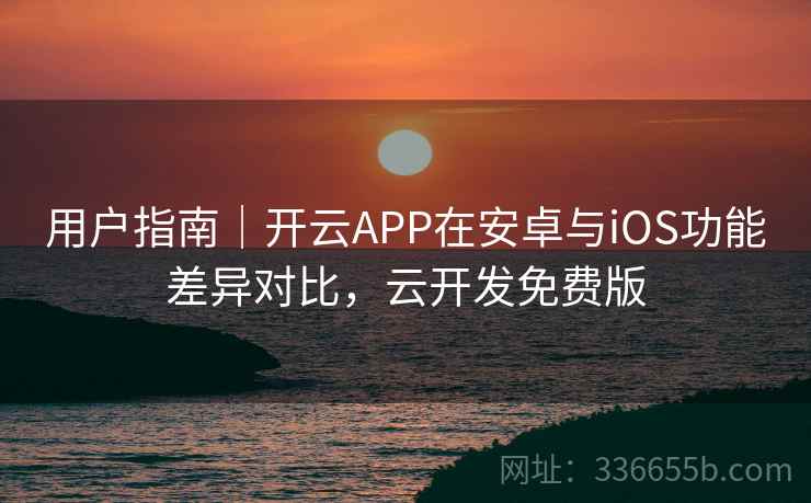 用户指南｜开云APP在安卓与iOS功能差异对比，云开发免费版