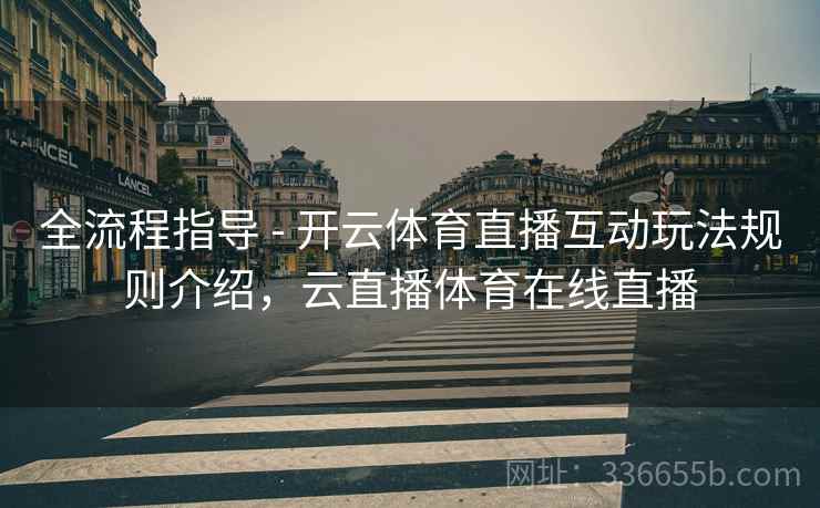 全流程指导 - 开云体育直播互动玩法规则介绍,云直播体育在线直播