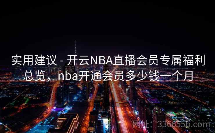 实用建议 - 开云NBA直播会员专属福利总览，nba开通会员多少钱一个月