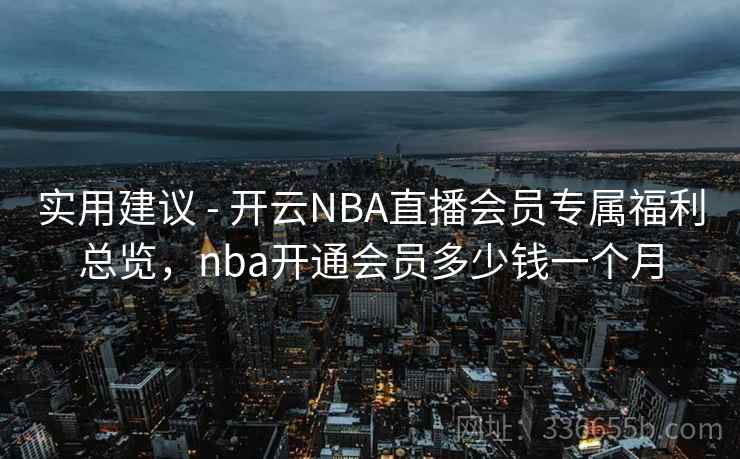 实用建议 - 开云NBA直播会员专属福利总览，nba开通会员多少钱一个月