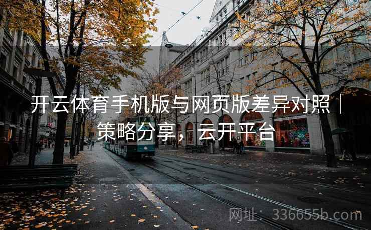 开云体育手机版与网页版差异对照｜策略分享，云开平台