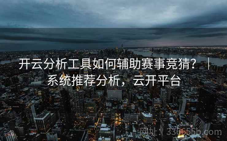 开云分析工具如何辅助赛事竞猜？｜系统推荐分析，云开平台