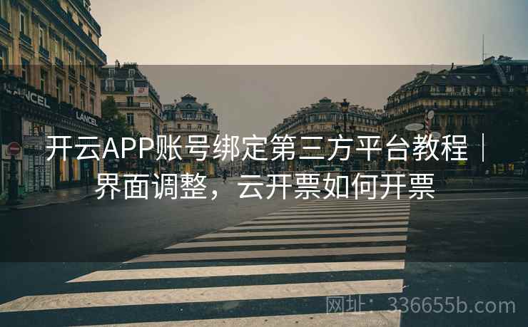 开云APP账号绑定第三方平台教程|界面调整,云开票如何开票