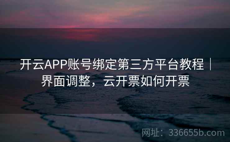 开云APP账号绑定第三方平台教程|界面调整,云开票如何开票
