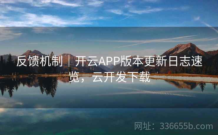 反馈机制|开云APP版本更新日志速览,云开发下载