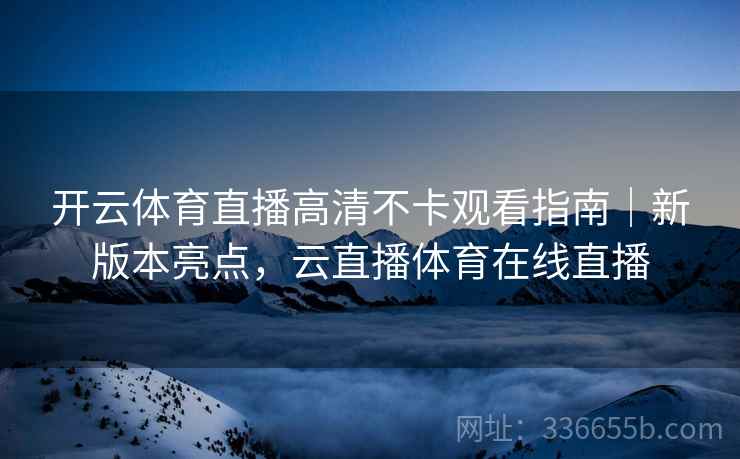 开云体育直播高清不卡观看指南｜新版本亮点，云直播体育在线直播