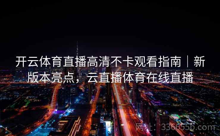 开云体育直播高清不卡观看指南｜新版本亮点，云直播体育在线直播