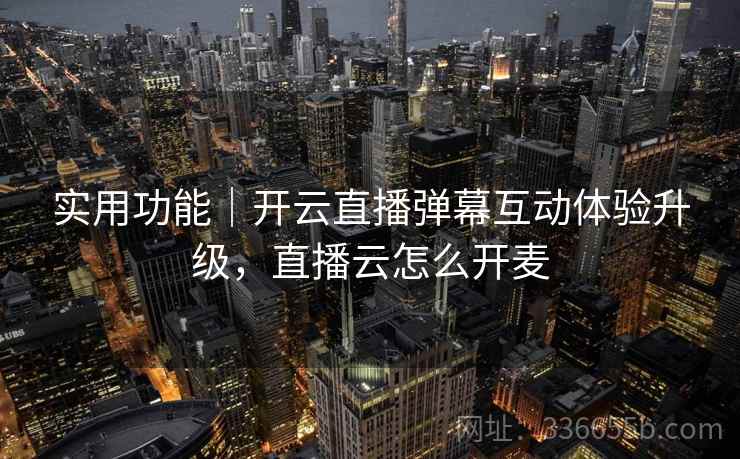实用功能｜开云直播弹幕互动体验升级，直播云怎么开麦