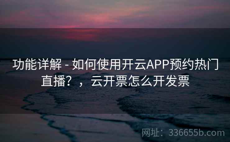 功能详解 - 如何使用开云APP预约热门直播？，云开票怎么开发票