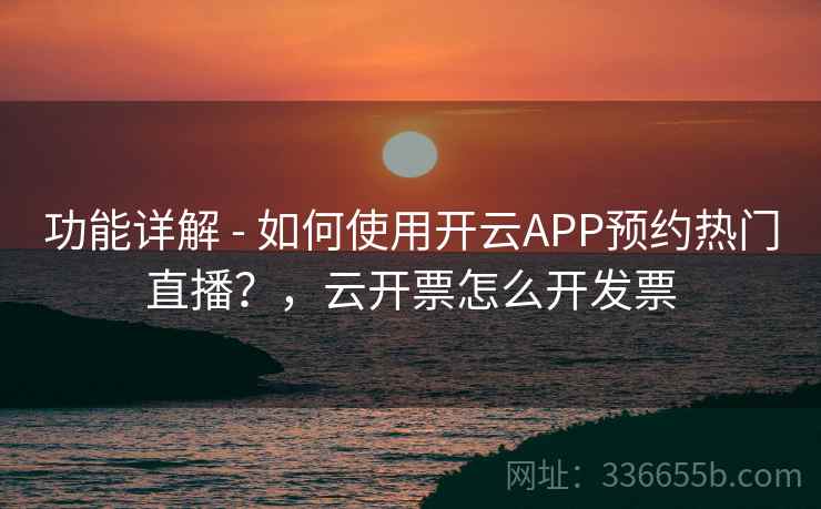 功能详解 - 如何使用开云APP预约热门直播？，云开票怎么开发票