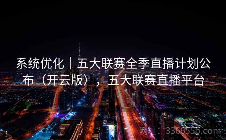 系统优化|五大联赛全季直播计划公布(开云版),五大联赛直播平台