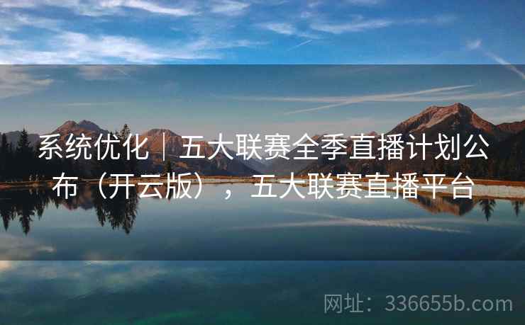 系统优化|五大联赛全季直播计划公布(开云版),五大联赛直播平台
