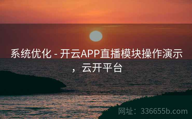 系统优化 - 开云APP直播模块操作演示,云开平台