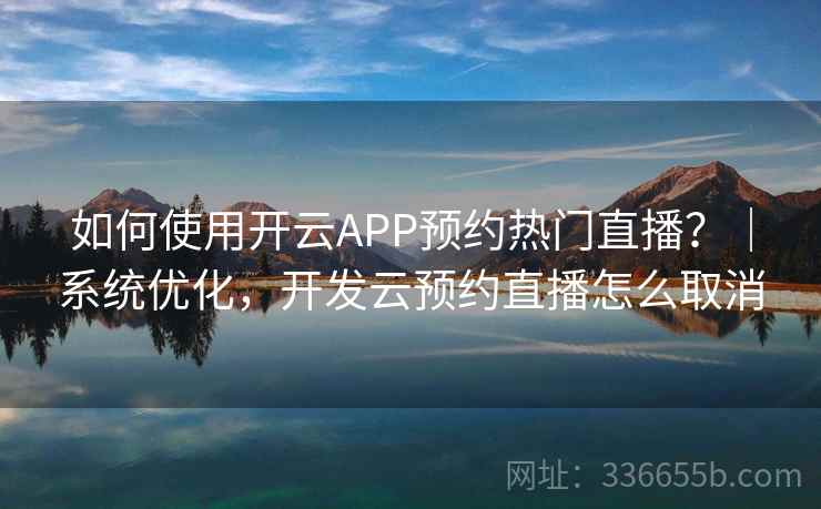 如何使用开云APP预约热门直播？｜系统优化，开发云预约直播怎么取消