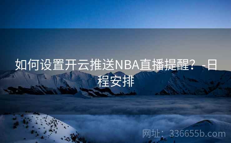 如何设置开云推送NBA直播提醒？-日程安排