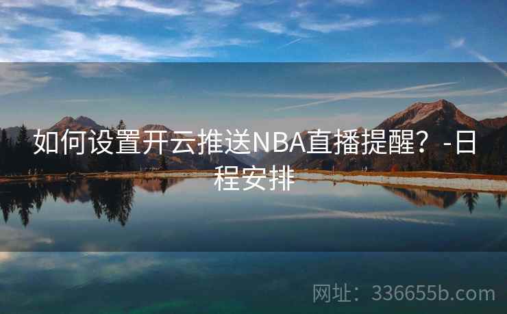 如何设置开云推送NBA直播提醒？-日程安排